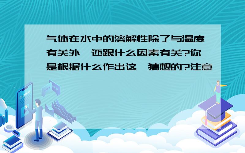 气体在水中的溶解性除了与温度有关外,还跟什么因素有关?你是根据什么作出这一猜想的?注意