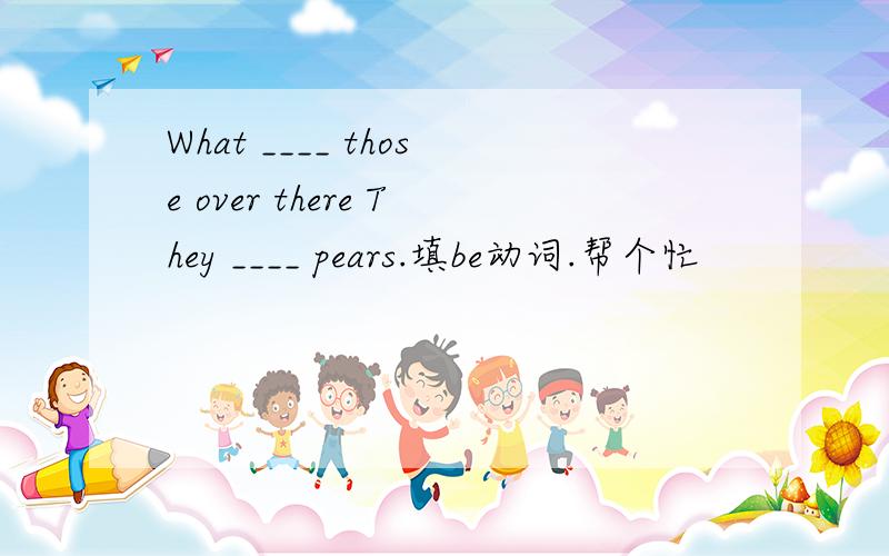What ____ those over there They ____ pears.填be动词.帮个忙