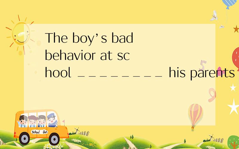 The boy’s bad behavior at school ________ his parents as well as his teachA、sat on B、handled C、worry D、bothered 应该选哪个?