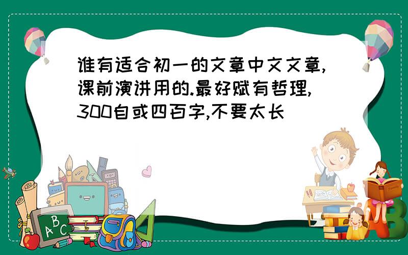 谁有适合初一的文章中文文章,课前演讲用的.最好赋有哲理,300自或四百字,不要太长