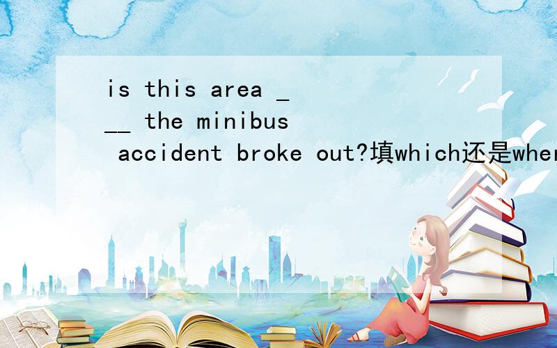 is this area ___ the minibus accident broke out?填which还是where ,为什么?