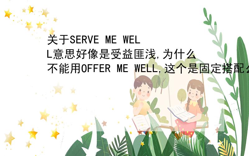 关于SERVE ME WELL意思好像是受益匪浅,为什么不能用OFFER ME WELL,这个是固定搭配么?