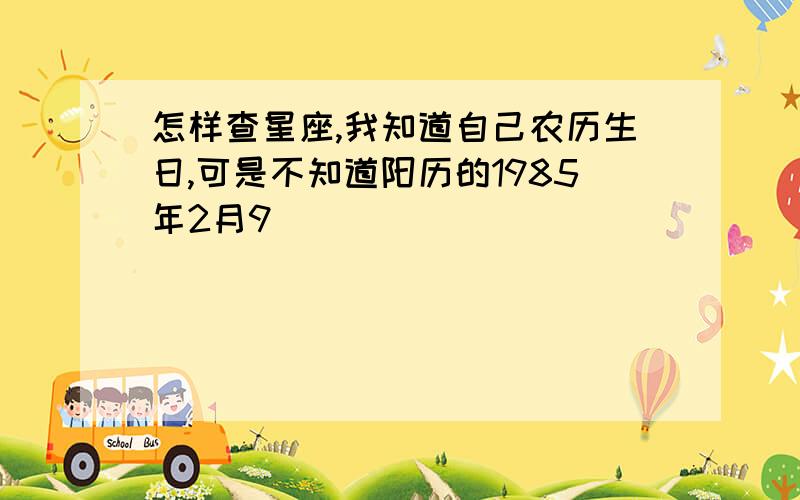 怎样查星座,我知道自己农历生日,可是不知道阳历的1985年2月9