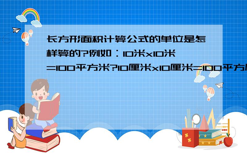 长方形面积计算公式的单位是怎样算的?例如：10米x10米=100平方米?10厘米x10厘米=100平方厘米?0.1米x0.1米=0.01平方米?10厘米和0.1米是一样长度,用米和厘米来算面积结果怎样算?