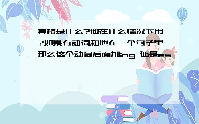 宾格是什么?他在什么情况下用?如果有动词和他在一个句子里那么这个动词后面加ing 还是es