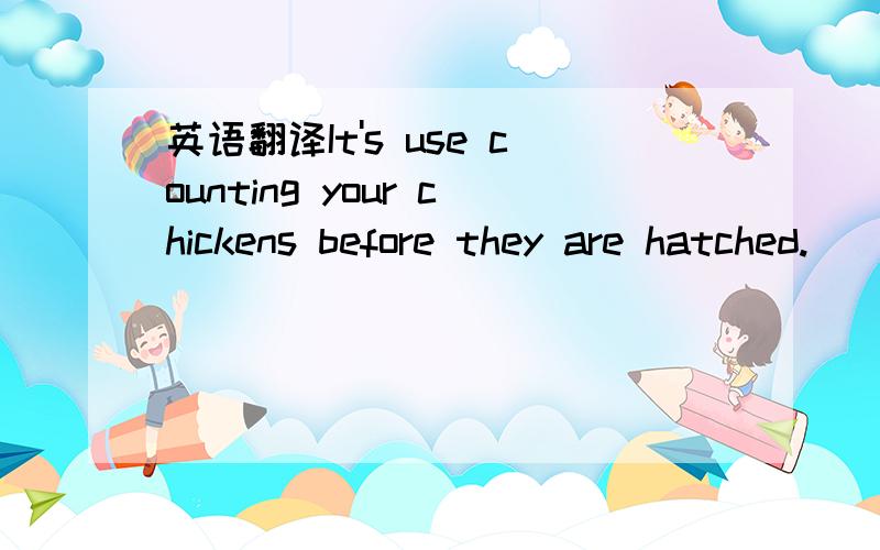 英语翻译It's use counting your chickens before they are hatched.