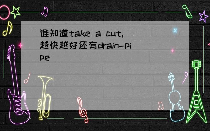 谁知道take a cut,越快越好还有drain-pipe