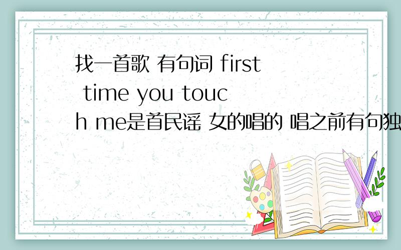 找一首歌 有句词 first time you touch me是首民谣 女的唱的 唱之前有句独白是 first time you touch me有人知道是哪首歌吗?不是一楼说的那首歌.