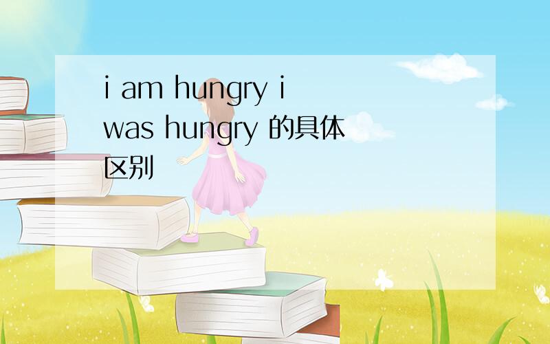 i am hungry i was hungry 的具体区别