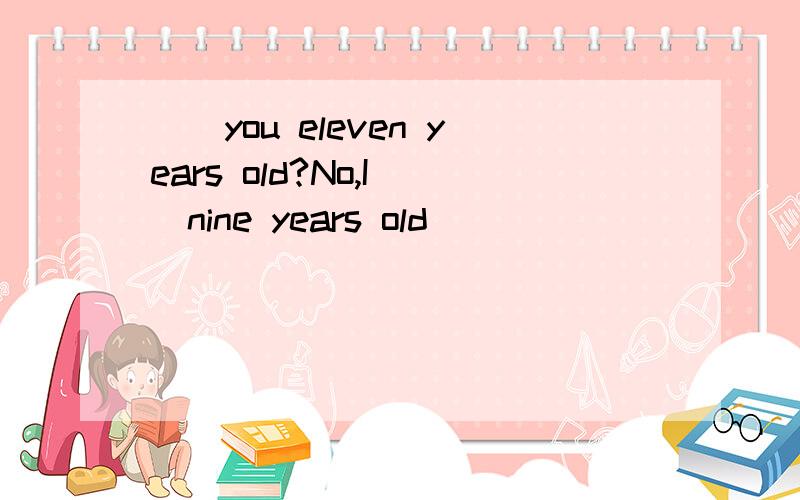 （）you eleven years old?No,I（）nine years old