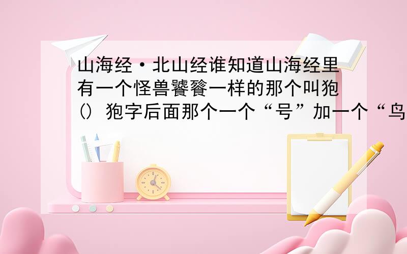 山海经·北山经谁知道山海经里有一个怪兽饕餮一样的那个叫狍() 狍字后面那个一个“号”加一个“鸟”字的字念什么啊?