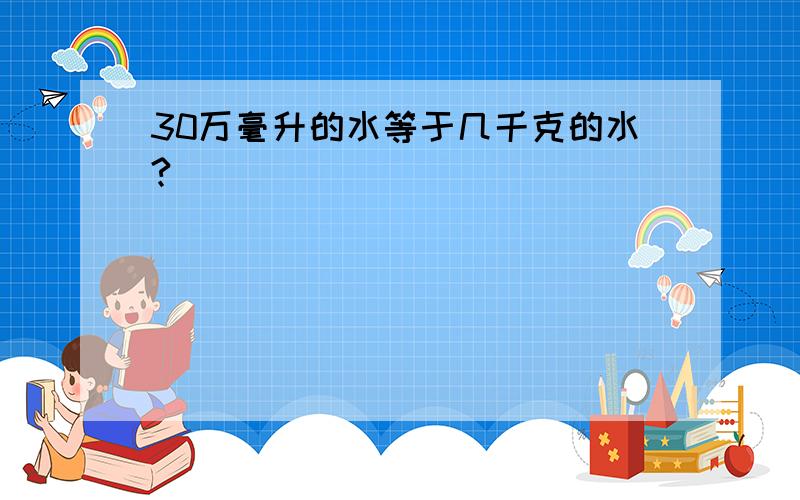 30万毫升的水等于几千克的水?