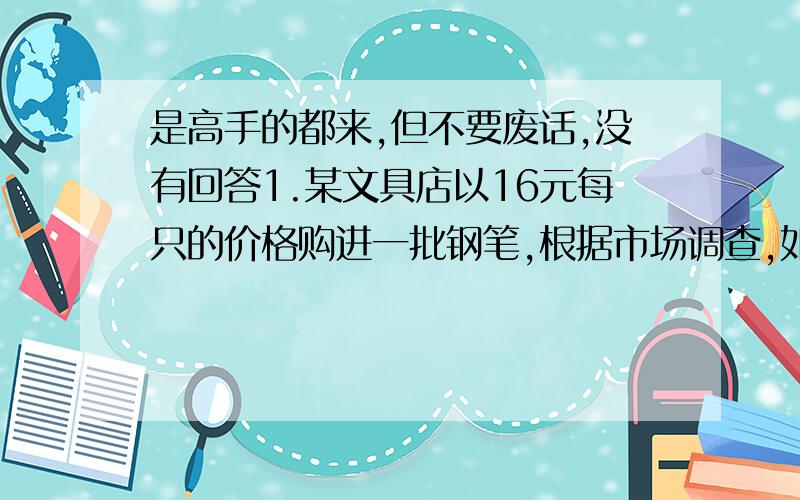 是高手的都来,但不要废话,没有回答1.某文具店以16元每只的价格购进一批钢笔,根据市场调查,如果以20元每只的价格销售,每月可售出200只；而这种钢笔的售价每上涨1元就少卖10只.现在店主希