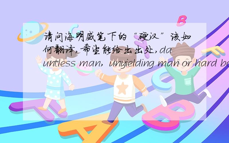 请问海明威笔下的“硬汉”该如何翻译,希望能给出出处,dauntless man, unyielding man or hard boiled?还是其他什么的,我需要明确地出处或者是证明,这个是国外评论家给予的评论还是国内人自己的归纳