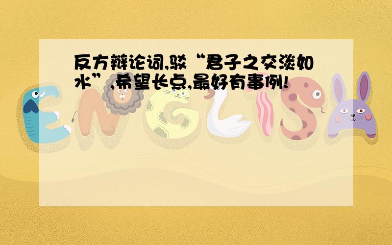 反方辩论词,驳“君子之交淡如水”,希望长点,最好有事例!