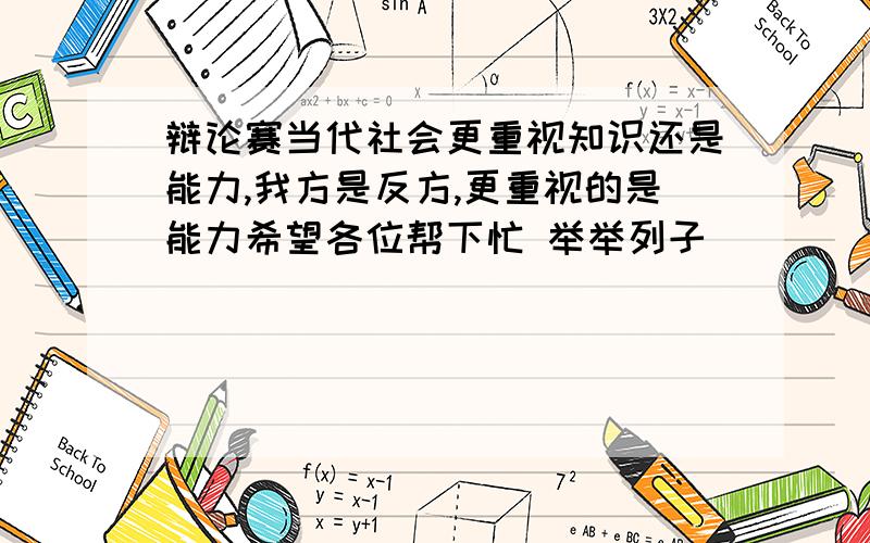 辩论赛当代社会更重视知识还是能力,我方是反方,更重视的是能力希望各位帮下忙 举举列子