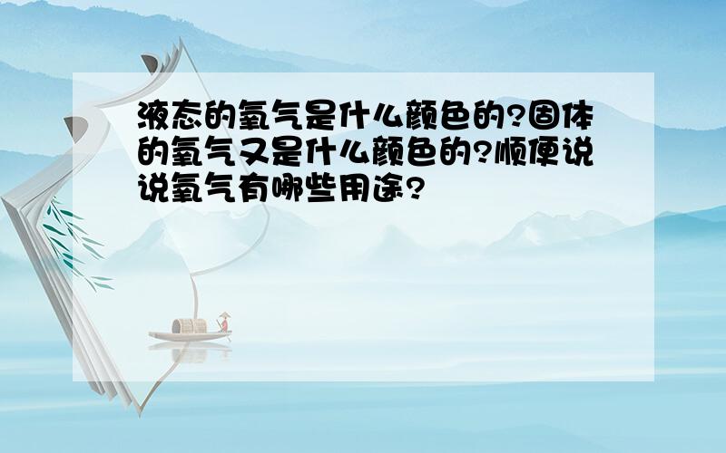 液态的氧气是什么颜色的?固体的氧气又是什么颜色的?顺便说说氧气有哪些用途?