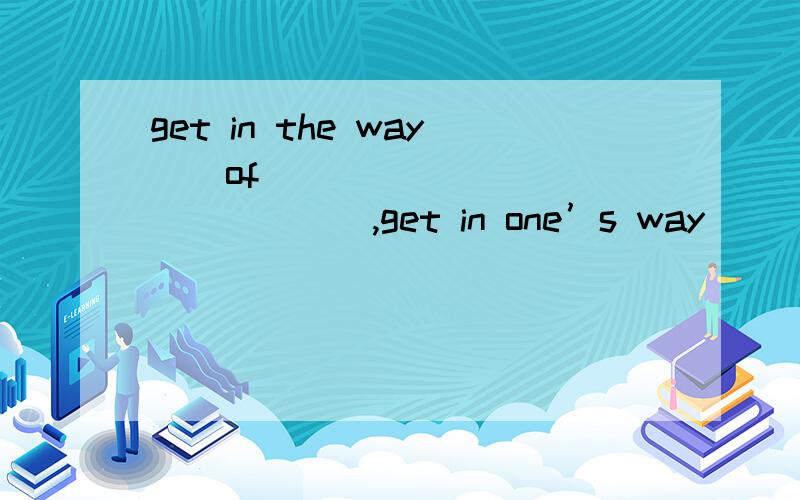 get in the way ( of ) ____________,get in one’s way ____________.1)她的社会生活妨碍了她的学习.Her social life ________ ________ ________ ________ ________ study.2)河流挡了他们上学的路.The river ________ ________ ________ ____