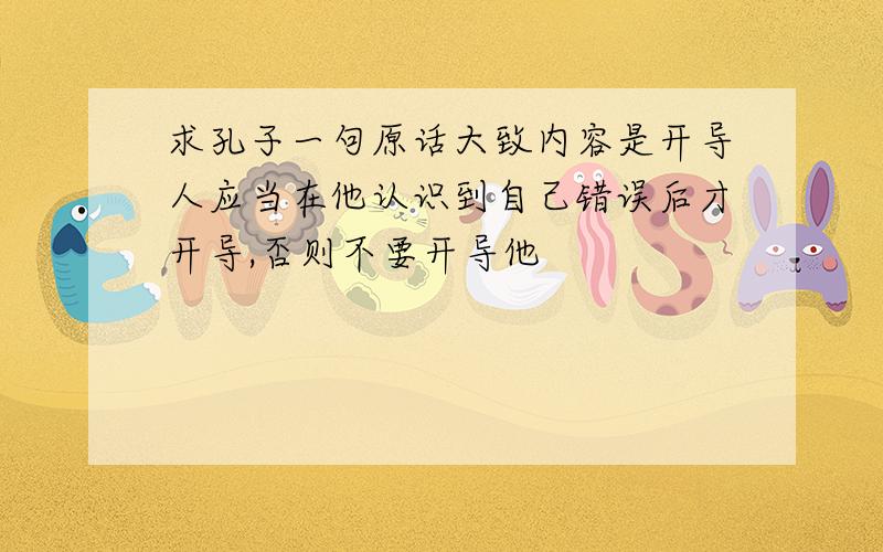 求孔子一句原话大致内容是开导人应当在他认识到自己错误后才开导,否则不要开导他