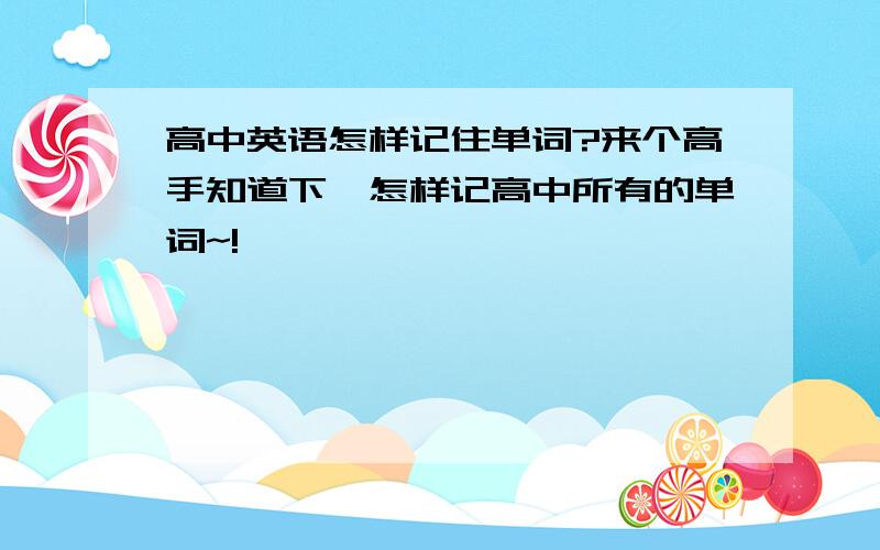 高中英语怎样记住单词?来个高手知道下,怎样记高中所有的单词~!