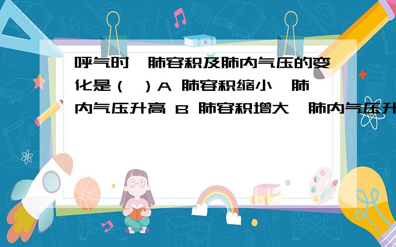 呼气时,肺容积及肺内气压的变化是（ ）A 肺容积缩小,肺内气压升高 B 肺容积增大,肺内气压升高C 肺容积缩小,肺内气压下降 D 肺容积增大,肺内气压下降为什么是A?呼气时气体排出气压不就下