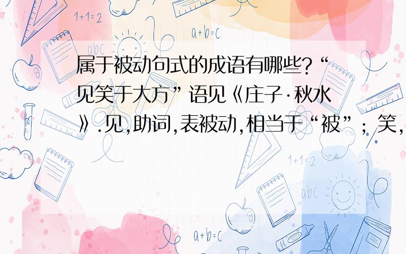 属于被动句式的成语有哪些?“见笑于大方”语见《庄子·秋水》.见,助词,表被动,相当于“被”；笑,取笑；大方,即大方之家,见识广阔的人,也指有专长的人.现多用于自谦之词.这个成语是被动