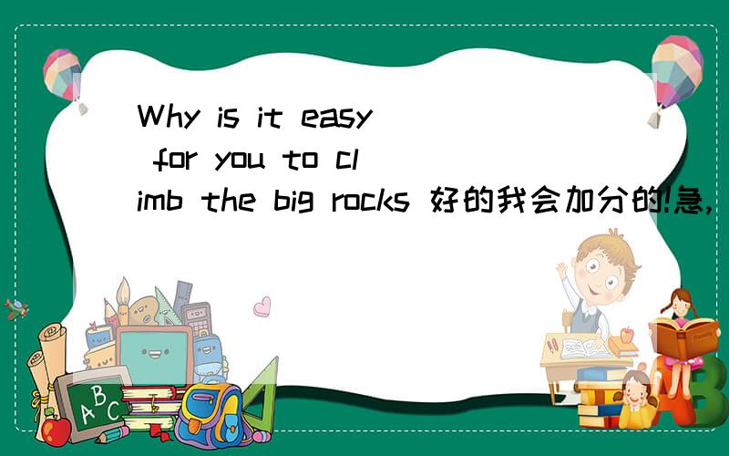 Why is it easy for you to climb the big rocks 好的我会加分的!急,
