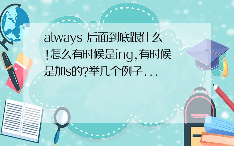 always 后面到底跟什么!怎么有时候是ing,有时候是加s的?举几个例子...