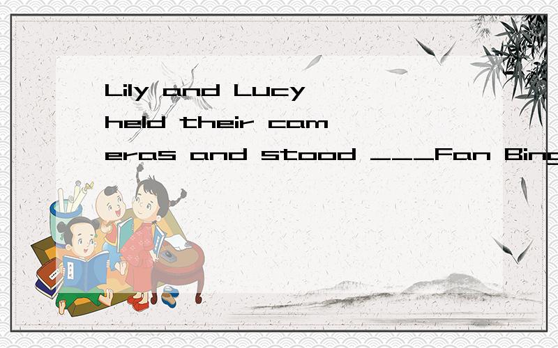 Lily and Lucy held their cameras and stood ___Fan Bingbing and wanted to take more photos of her.A.behing B.by the side ofc.in front of D.opposite