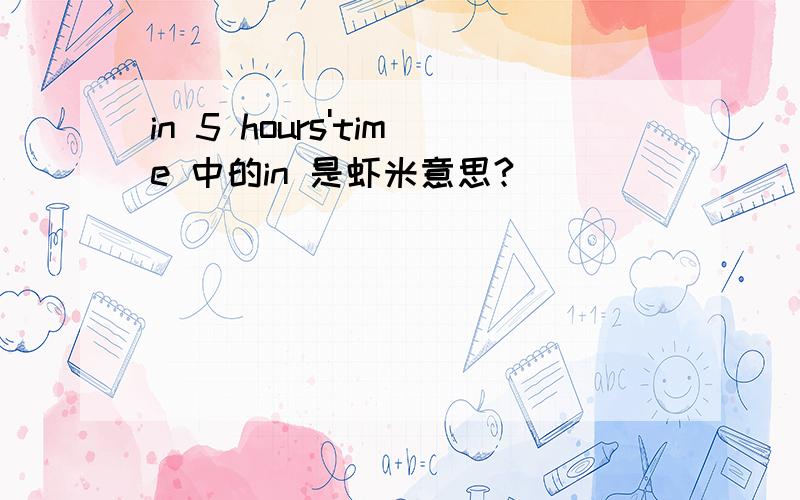 in 5 hours'time 中的in 是虾米意思?