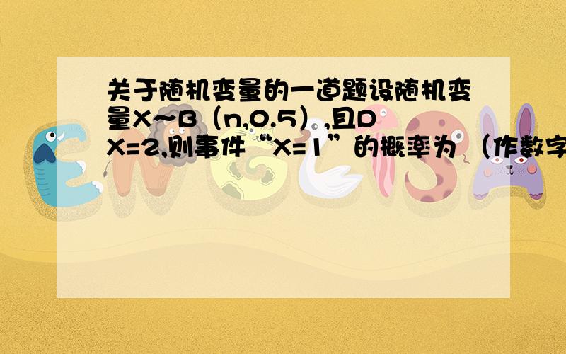 关于随机变量的一道题设随机变量X～B（n,0.5）,且DX=2,则事件“X=1”的概率为 （作数字作答．）小弟对随机变量学的不好,我好不知道这个DX的意思,哪个大虾能帮帮小弟