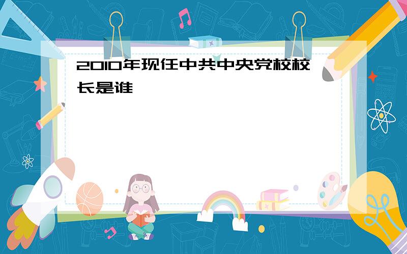 2010年现任中共中央党校校长是谁