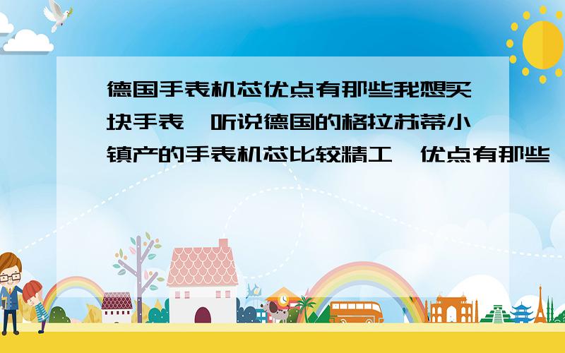 德国手表机芯优点有那些我想买块手表,听说德国的格拉苏蒂小镇产的手表机芯比较精工,优点有那些,或者也可以推荐一些我参考,