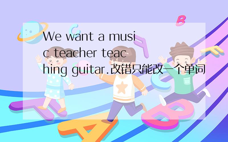 We want a music teacher teaching guitar.改错只能改一个单词