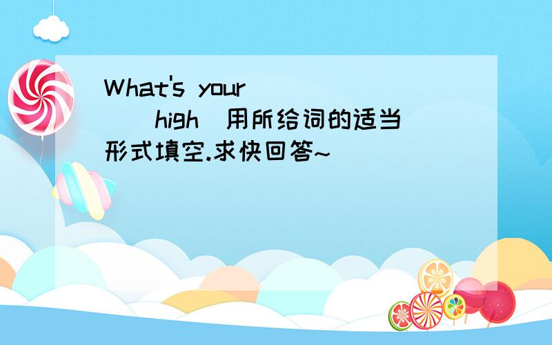 What's your ( )(high)用所给词的适当形式填空.求快回答~