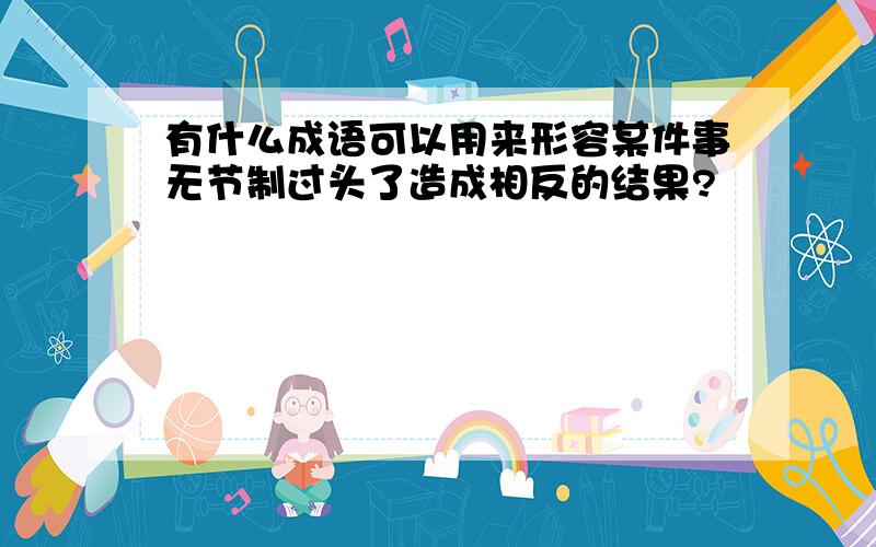 有什么成语可以用来形容某件事无节制过头了造成相反的结果?