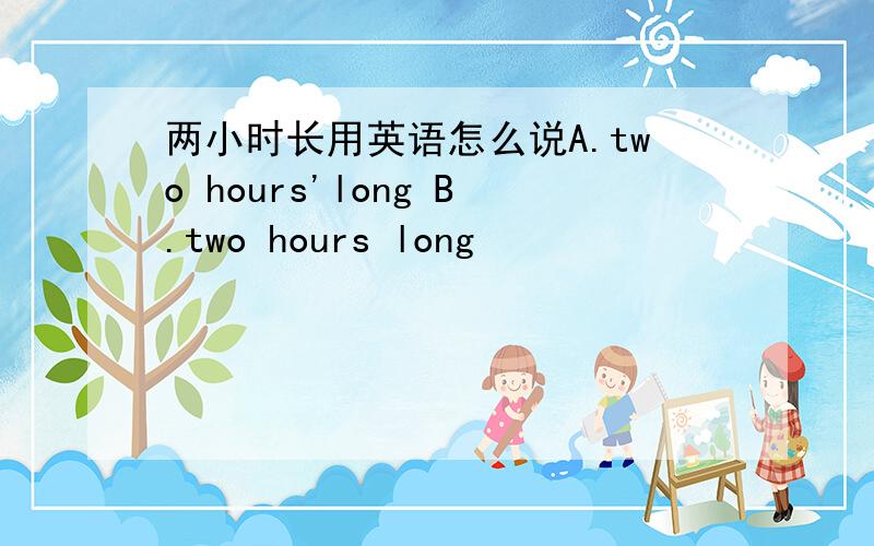 两小时长用英语怎么说A.two hours'long B.two hours long