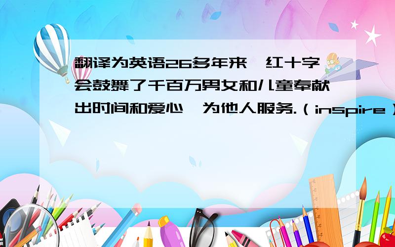 翻译为英语26多年来,红十字会鼓舞了千百万男女和儿童奉献出时间和爱心,为他人服务.（inspire）