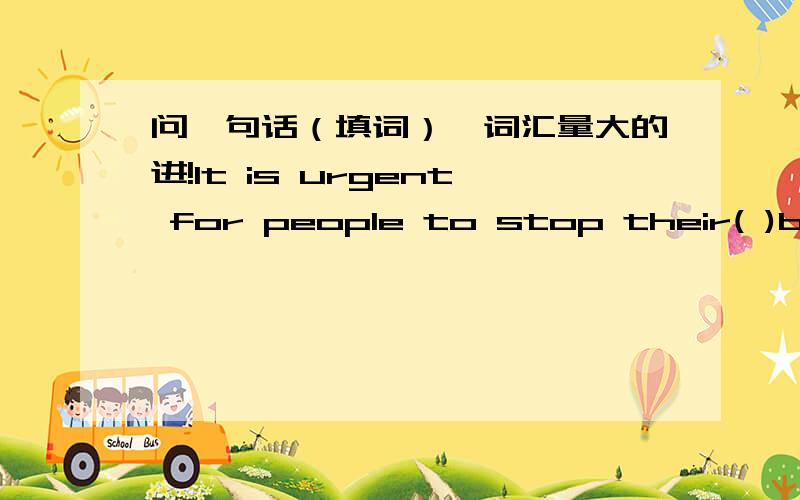 问一句话（填词）,词汇量大的进!It is urgent for people to stop their( )behavior.句意是,人们急需停止他们（对环境做出的）不正当,过分,不合理的行为（填一个词,大致这么个意思,例如