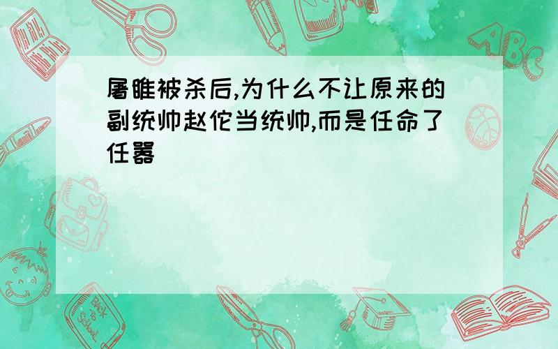 屠睢被杀后,为什么不让原来的副统帅赵佗当统帅,而是任命了任嚣