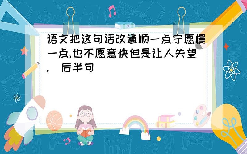 语文把这句话改通顺一点宁愿慢一点,也不愿意快但是让人失望.（后半句）