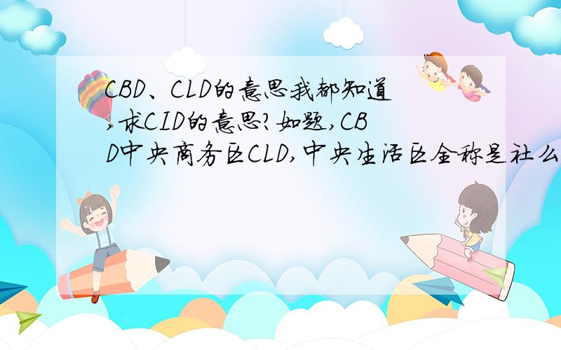 CBD、CLD的意思我都知道,求CID的意思?如题,CBD中央商务区CLD,中央生活区全称是社么?英文应该是?注：不要跟我讲是什么警察之类的组织,我问的是房产方面的.不好意思，第一个答案应该不对，