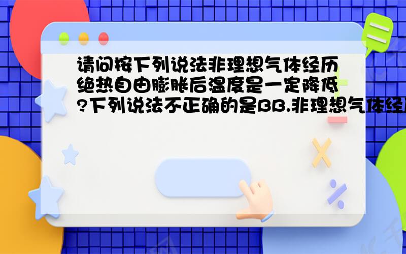 请问按下列说法非理想气体经历绝热自由膨胀后温度是一定降低?下列说法不正确的是BB.非理想气体经历绝热自由膨胀后,其热力学能变化不一定为零；C.非理想气体经历绝热自由膨胀后,其温