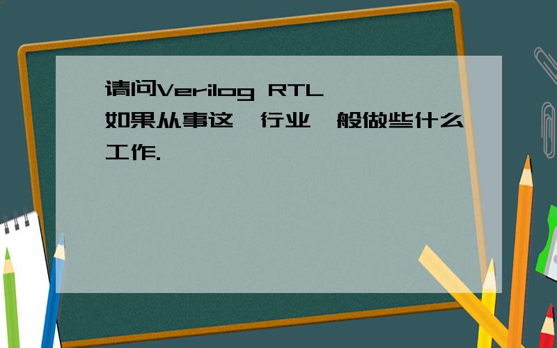 请问Verilog RTL 如果从事这一行业一般做些什么工作.