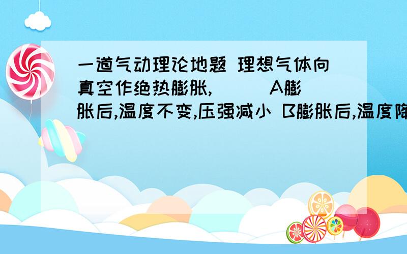 一道气动理论地题 理想气体向真空作绝热膨胀,（ ） A膨胀后,温度不变,压强减小 B膨胀后,温度降低,压