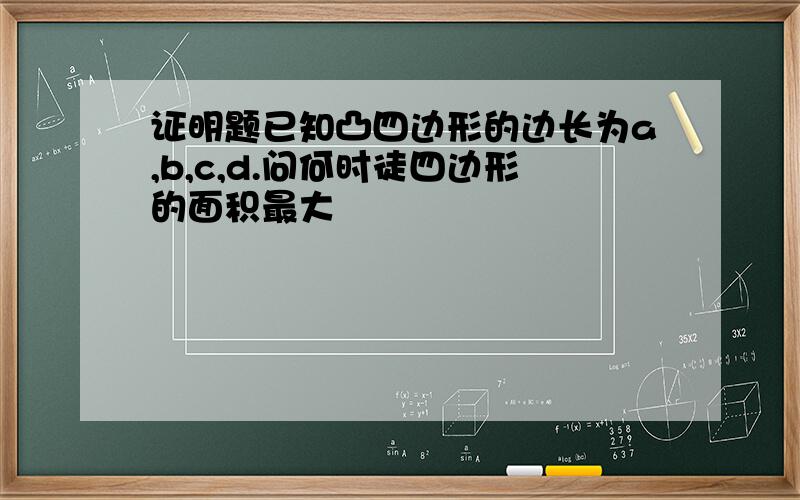 证明题已知凸四边形的边长为a,b,c,d.问何时徒四边形的面积最大