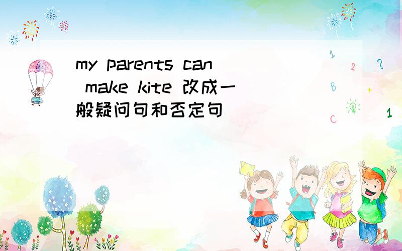 my parents can make kite 改成一般疑问句和否定句