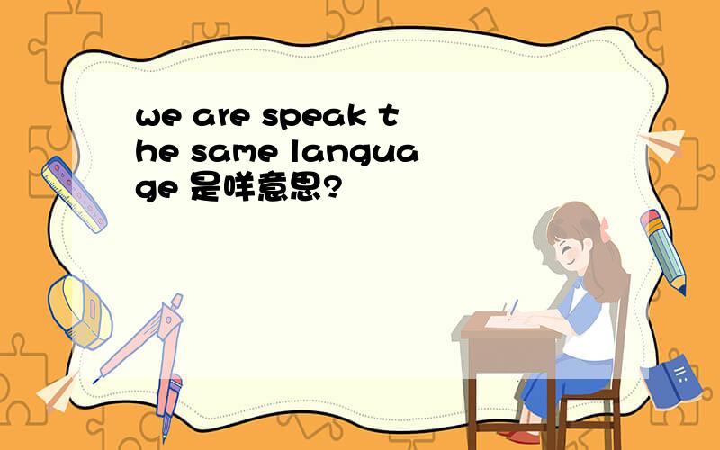we are speak the same language 是咩意思?