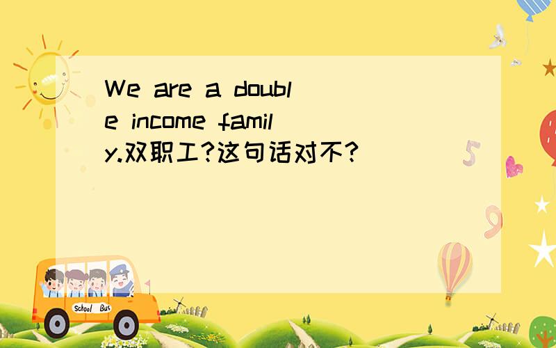 We are a double income family.双职工?这句话对不?