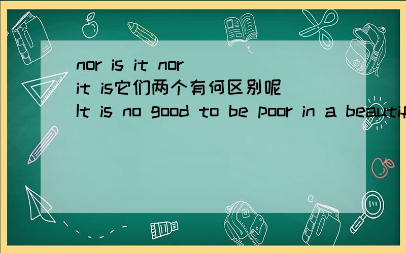 nor is it nor it is它们两个有何区别呢It is no good to be poor in a beautifu envirnment,_____good to be well-off but live with environmental problems.A.so is it B.so it is C.nor it is D.nor is it这道题选择的是D 我原来选的是C 为